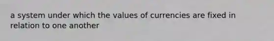 a system under which the values of currencies are fixed in relation to one another