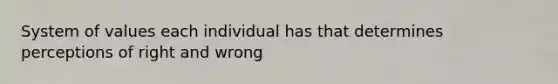 System of values each individual has that determines perceptions of right and wrong