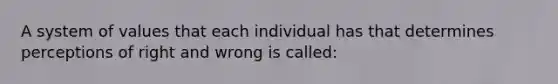 A system of values that each individual has that determines perceptions of right and wrong is called: