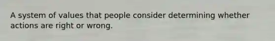 A system of values that people consider determining whether actions are right or wrong.