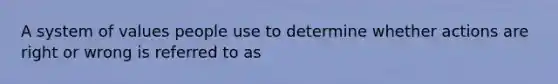 A system of values people use to determine whether actions are right or wrong is referred to as