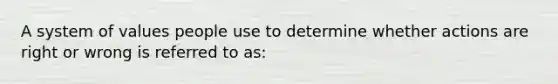 A system of values people use to determine whether actions are right or wrong is referred to as: