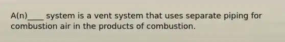 A(n)____ system is a vent system that uses separate piping for combustion air in the products of combustion.