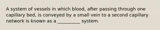 A system of vessels in which blood, after passing through one capillary bed, is conveyed by a small vein to a second capillary network is known as a __________ system.