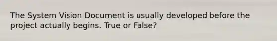 The System Vision Document is usually developed before the project actually begins. True or False?