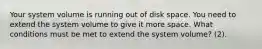 Your system volume is running out of disk space. You need to extend the system volume to give it more space. What conditions must be met to extend the system volume? (2).