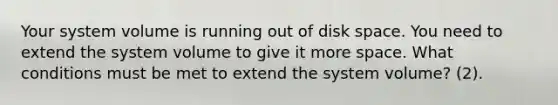 Your system volume is running out of disk space. You need to extend the system volume to give it more space. What conditions must be met to extend the system volume? (2).