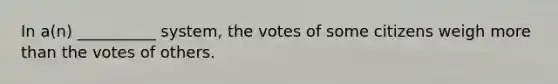 In a(n) __________ system, the votes of some citizens weigh more than the votes of others.