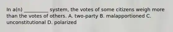 In a(n) __________ system, the votes of some citizens weigh more than the votes of others. A. two-party B. malapportioned C. unconstitutional D. polarized