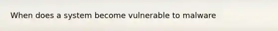 When does a system become vulnerable to malware