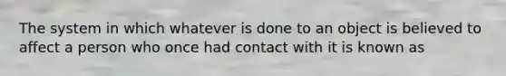 The system in which whatever is done to an object is believed to affect a person who once had contact with it is known as