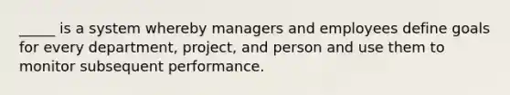 _____ is a system whereby managers and employees define goals for every department, project, and person and use them to monitor subsequent performance.