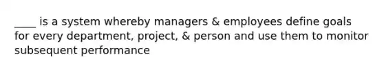 ____ is a system whereby managers & employees define goals for every department, project, & person and use them to monitor subsequent performance