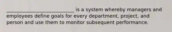 ____________________________ is a system whereby managers and employees define goals for every department, project, and person and use them to monitor subsequent performance.