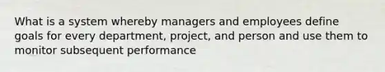 What is a system whereby managers and employees define goals for every department, project, and person and use them to monitor subsequent performance