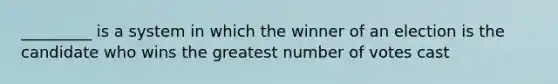 _________ is a system in which the winner of an election is the candidate who wins the greatest number of votes cast