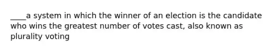 ____a system in which the winner of an election is the candidate who wins the greatest number of votes cast, also known as plurality voting