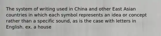 The system of writing used in China and other East Asian countries in which each symbol represents an idea or concept rather than a specific sound, as is the case with letters in English. ex. a house