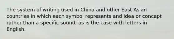 The system of writing used in China and other East Asian countries in which each symbol represents and idea or concept rather than a specific sound, as is the case with letters in English.