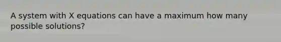 A system with X equations can have a maximum how many possible solutions?