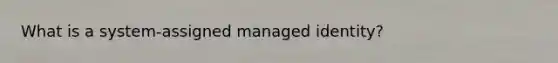 What is a system-assigned managed identity?