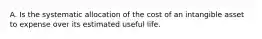 A. Is the systematic allocation of the cost of an intangible asset to expense over its estimated useful life.