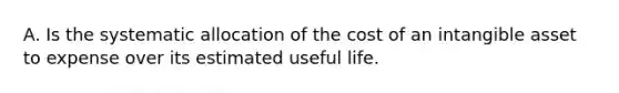 A. Is the systematic allocation of the cost of an intangible asset to expense over its estimated useful life.