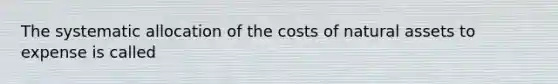 The systematic allocation of the costs of natural assets to expense is called