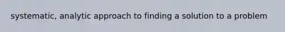 systematic, analytic approach to finding a solution to a problem