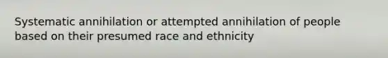 Systematic annihilation or attempted annihilation of people based on their presumed race and ethnicity