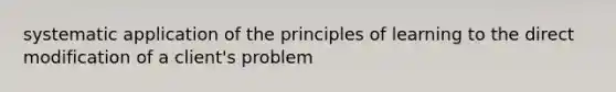 systematic application of the principles of learning to the direct modification of a client's problem