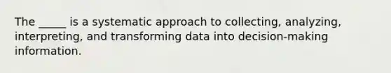 The _____ is a systematic approach to collecting, analyzing, interpreting, and transforming data into decision-making information.