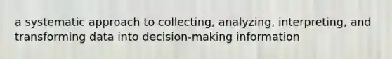 a systematic approach to collecting, analyzing, interpreting, and transforming data into decision-making information