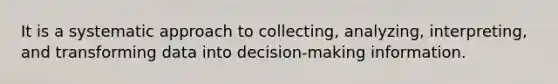 It is a systematic approach to collecting, analyzing, interpreting, and transforming data into decision-making information.