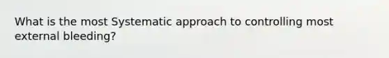 What is the most Systematic approach to controlling most external bleeding?