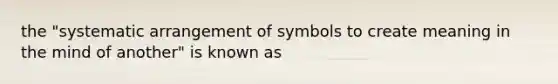 the "systematic arrangement of symbols to create meaning in the mind of another" is known as