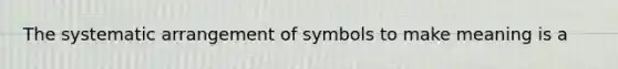 The systematic arrangement of symbols to make meaning is a