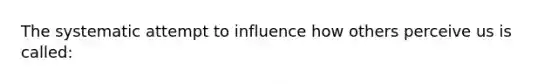 The systematic attempt to influence how others perceive us is called: