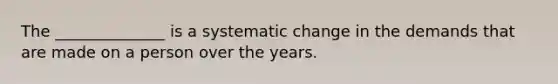 The ______________ is a systematic change in the demands that are made on a person over the years.