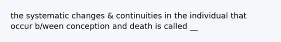 the systematic changes & continuities in the individual that occur b/ween conception and death is called __