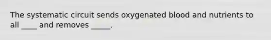 The systematic circuit sends oxygenated blood and nutrients to all ____ and removes _____.