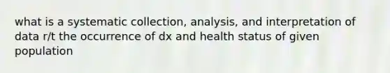 what is a systematic collection, analysis, and interpretation of data r/t the occurrence of dx and health status of given population