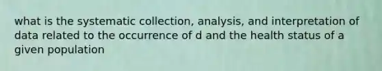 what is the systematic collection, analysis, and interpretation of data related to the occurrence of d and the health status of a given population