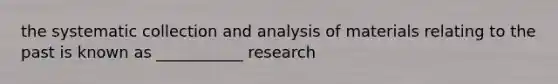 the systematic collection and analysis of materials relating to the past is known as ___________ research