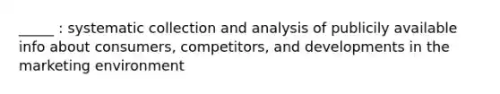 _____ : systematic collection and analysis of publicily available info about consumers, competitors, and developments in the marketing environment