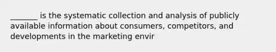 _______ is the systematic collection and analysis of publicly available information about consumers, competitors, and developments in the marketing envir