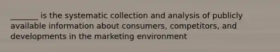 _______ is the systematic collection and analysis of publicly available information about consumers, competitors, and developments in the marketing environment