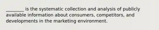 ________ is the systematic collection and analysis of publicly available information about consumers, competitors, and developments in the marketing environment.