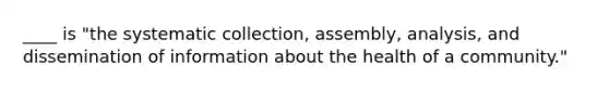 ____ is "the systematic collection, assembly, analysis, and dissemination of information about the health of a community."