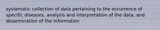 systematic collection of data pertaining to the occurrence of specific diseases, analysis and interpretation of the data, and dissemination of the information